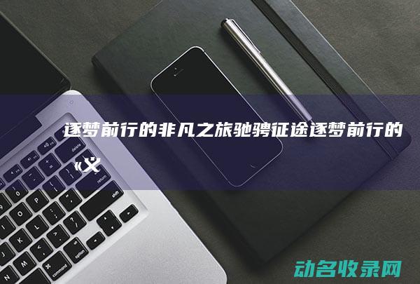 逐梦前行的非凡之旅 驰骋征途 (逐梦前行的含义)