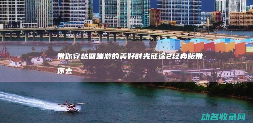 带你穿越回端游的美好时光 征途2经典版 (带你去穿越)