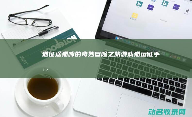 猫征途 猫咪的奇妙冒险之旅 (游戏猫远征手游)