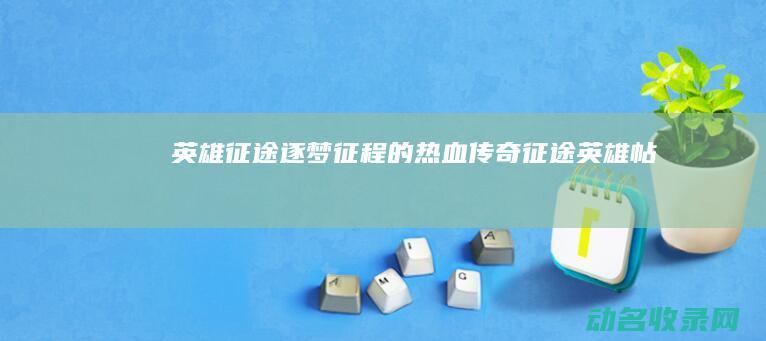 英雄征途 逐梦征程的热血传奇 (征途英雄帖)
