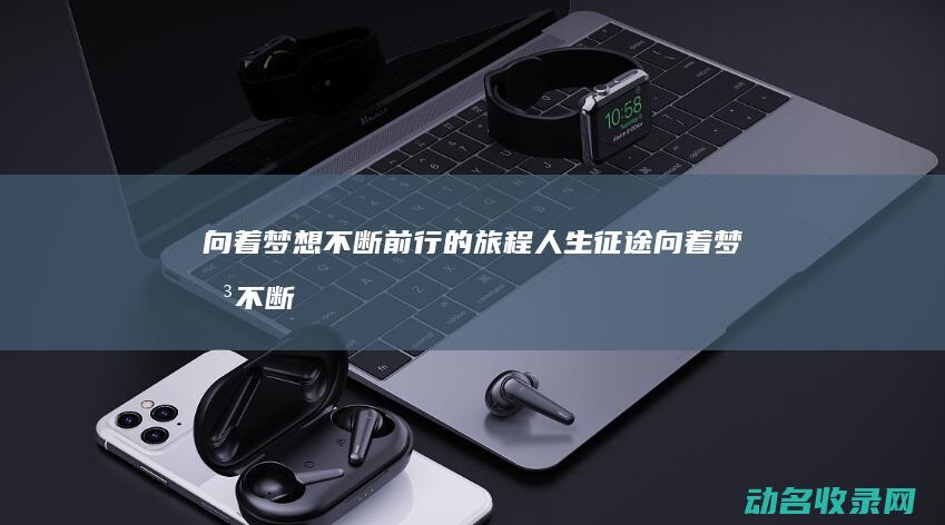 向着梦想不断前行的旅程 人生征途 (向着梦想不断前进的作文)