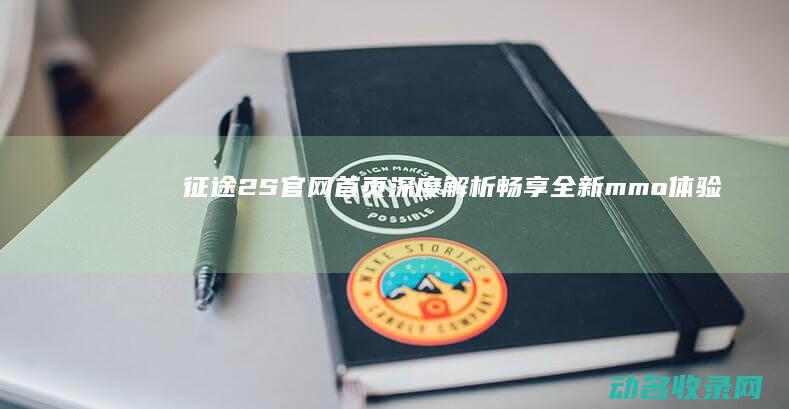 征途2S官网首页深度解析 畅享全新mmo体验 (征途2s官网正版)