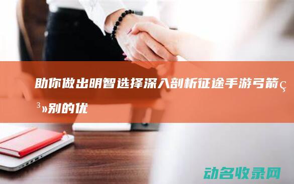助你做出明智选择 深入剖析征途手游弓箭系别的优劣 (做出明智的决定)