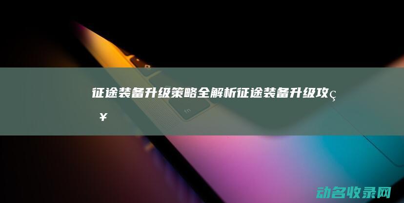 征途 装备升级策略全解析 (征途装备升级攻略)