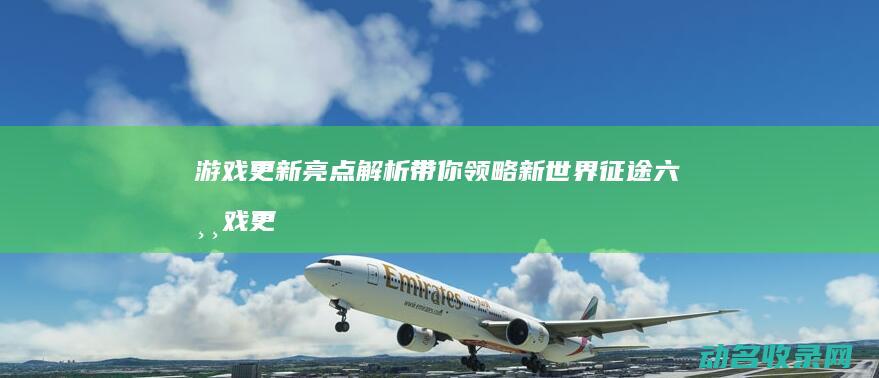 游戏更新亮点解析 带你领略新世界 征途六 (游戏更新亮点是什么)