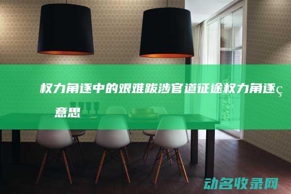 权力角逐中的艰难跋涉 官道征途 (权力角逐的意思)