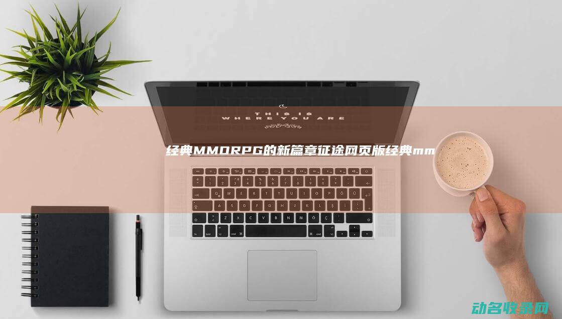 经典MMORPG的新篇章 征途网页版 (经典mmo)