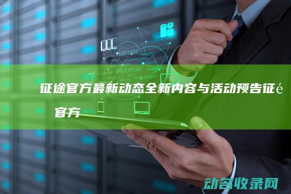 征途官方最新动态 全新内容与活动预告 (征途官方最新版本下载)