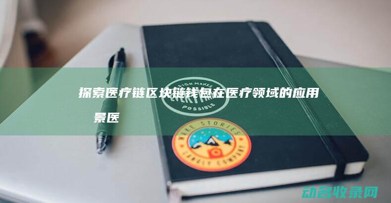 探索医疗链区块链钱包在医疗领域的应用前景 (医疗行业产业链)