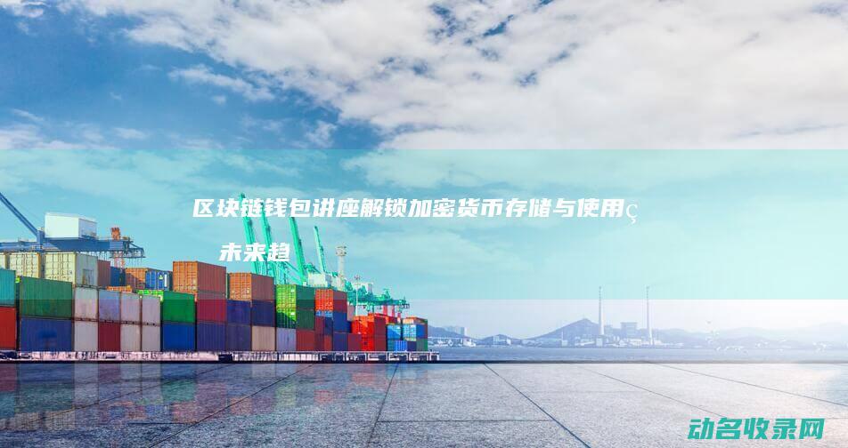 区块链钱包讲座 解锁加密货币存储与使用的未来趋势 (区块链钱包讲的什么)