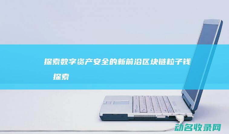 探索数字资产安全的新前沿 区块链粒子钱包 (探索数字资产的意义)